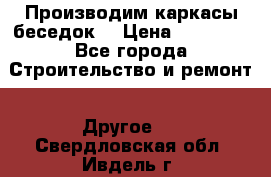 Производим каркасы беседок. › Цена ­ 22 000 - Все города Строительство и ремонт » Другое   . Свердловская обл.,Ивдель г.